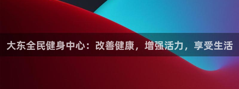 尊龙最新版：大东全民健身中心：改善健康，增强活力，享受生