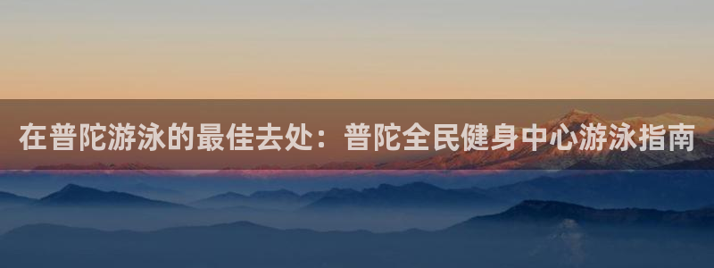 凯时国际娱乐官方网址：在普陀游泳的最佳去处：普陀全民健身