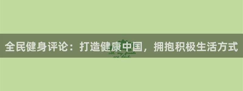 凯时APP官网首页：全民健身评论：打造健康中国，拥抱积极