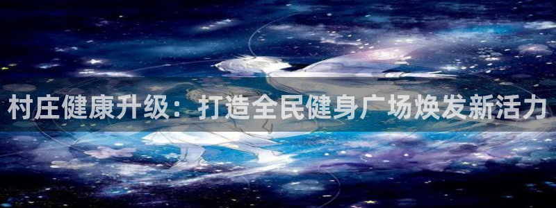 尊龙凯时网娱乐官网：村庄健康升级：打造全民健身广场焕发新