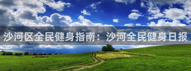 凯时k66娱乐登录：沙河区全民健身指南：沙河全民健身日报