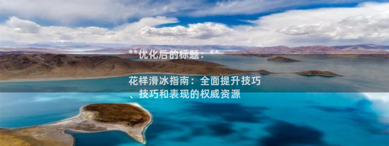 尊龙凯时泰安：**优化后的标题：**

花样滑冰指南：全