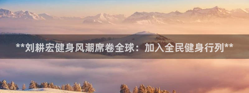 凯时登录：**刘耕宏健身风潮席卷全球：加入全民健身行列*