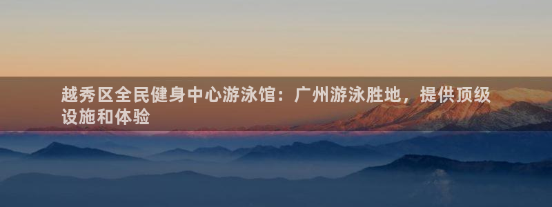 尊龙凯时logo：越秀区全民健身中心游泳馆：广州游泳胜地