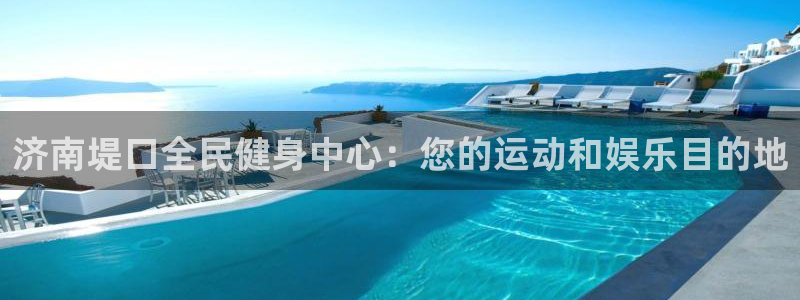 凯时官网app下载官方网站：济南堤口全民健身中心：您的运