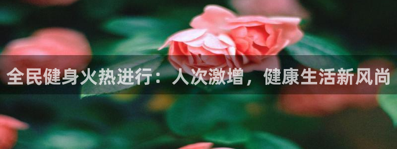z6com尊龙：全民健身火热进行：人次激增，健康生活新风