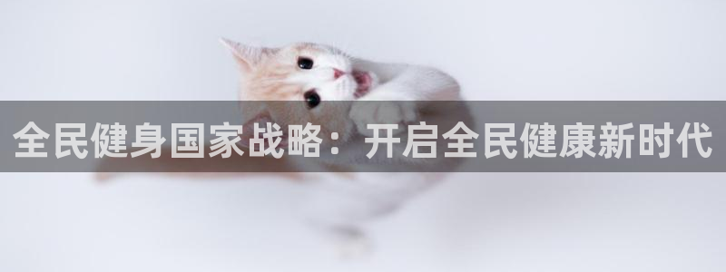 尊龙ag旗舰厅下载：全民健身国家战略：开启全民健康新时代