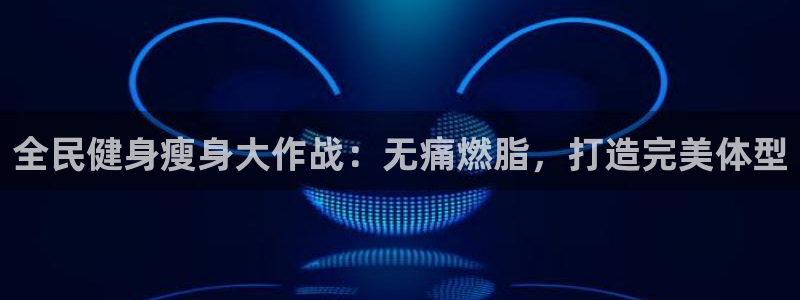 尊龙ag旗舰官网：全民健身瘦身大作战：无痛燃脂，打造完美
