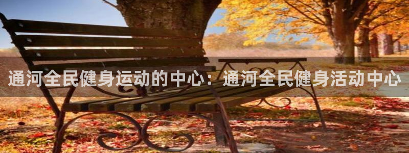 凯时游戏官方网站：通河全民健身运动的中心：通河全民健身活