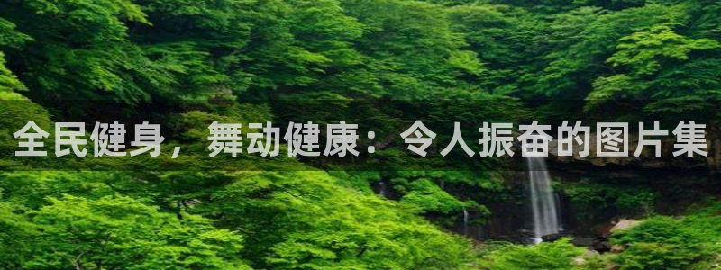 尊龙凯时是大平台吗：全民健身，舞动健康：令人振奋的图片集