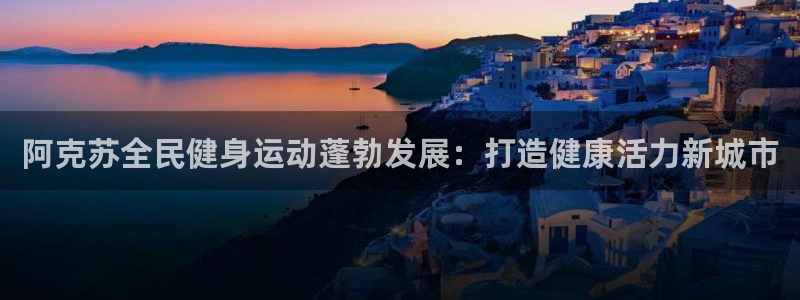 Z6尊龙老版：阿克苏全民健身运动蓬勃发展：打造健康活力新