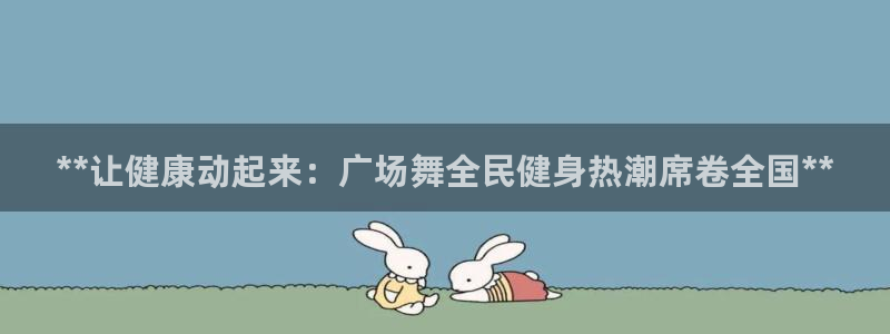 尊龙网站注册网：**让健康动起来：广场舞全民健身热潮席卷