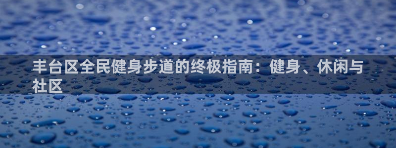 AG尊龙凯时注册：丰台区全民健身步道的终极指南：健身、休
