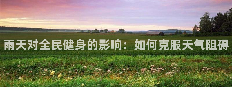 尊龙凯时下载官方正版：雨天对全民健身的影响：如何克服天气