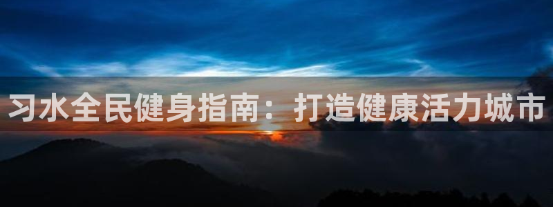 尊龙官方身高：习水全民健身指南：打造健康活力城市