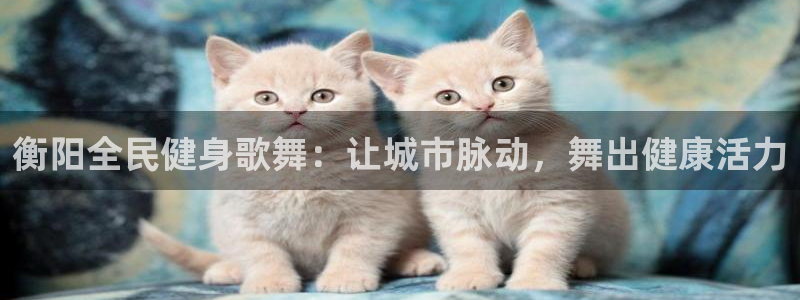 尊龙人生手机版都去ag发财网：衡阳全民健身歌舞：让城市脉