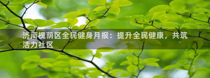 ag尊龙凯时官网：济南槐荫区全民健身月报：提升全民健康，