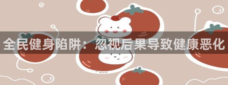 凯时游戏app：全民健身陷阱：忽视后果导致健康恶化