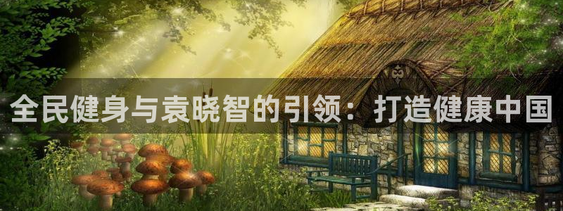 kb88凯时唯一官网注册：全民健身与袁晓智的引领：打造健