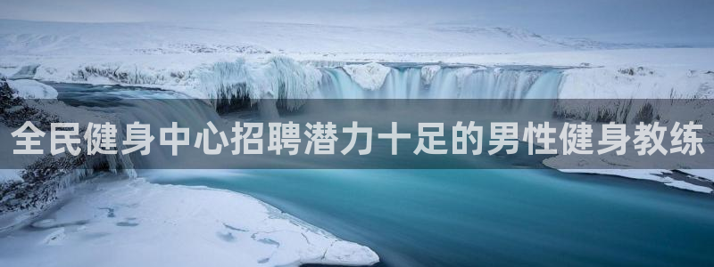 d88尊龙凯时：全民健身中心招聘潜力十足的男性健身教练