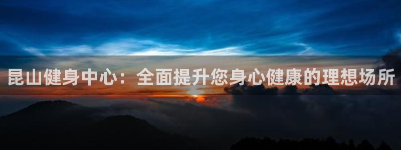 尊龙凯时总部在哪里：昆山健身中心：全面提升您身心健康的理