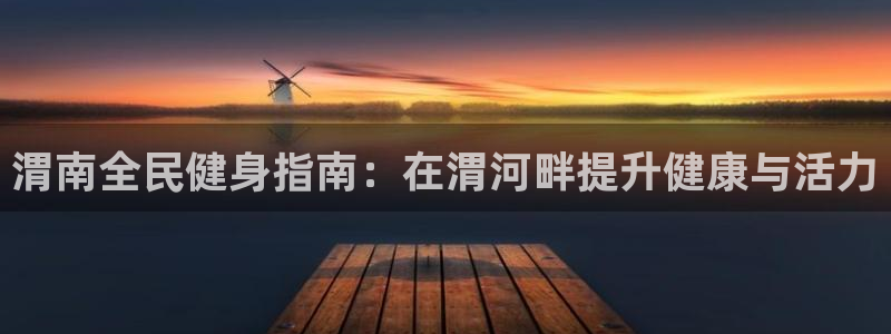 尊龙人生就要博旧版：渭南全民健身指南：在渭河畔提升健康与