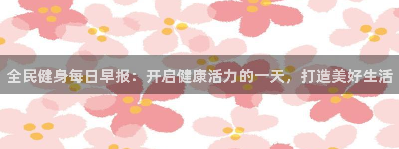尊龙,人生就是搏：全民健身每日早报：开启健康活力的一天，