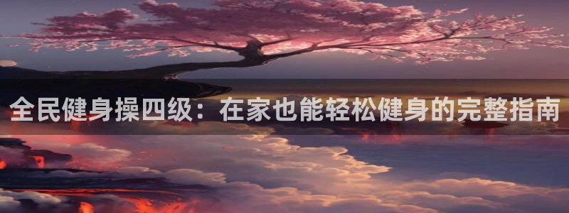 凯时国际官方版：全民健身操四级：在家也能轻松健身的完整指