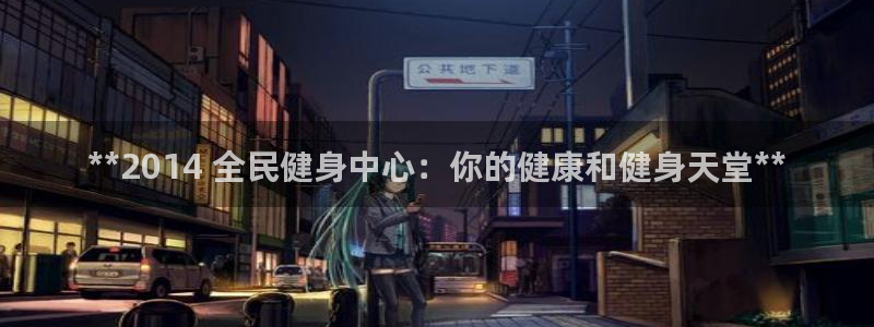 z6尊龙平台是哪里的：**2014 全民健身中心：你的健