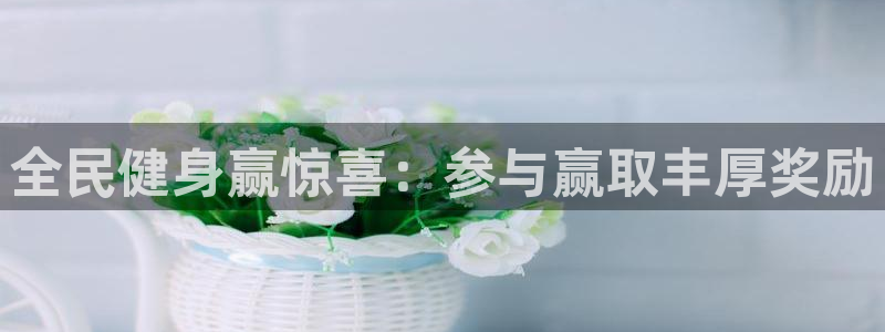 凯时尊龙app国际官方网站：全民健身赢惊喜：参与赢取丰厚