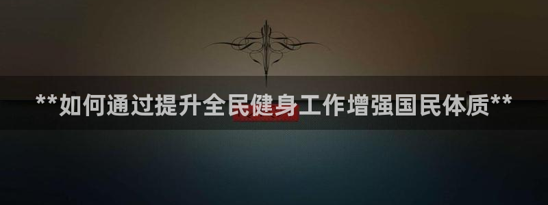 尊龙网站手机下载：**如何通过提升全民健身工作增强国民体
