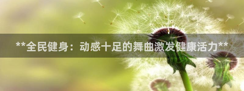 尊龙凯时怎么样没听说过：**全民健身：动感十足的舞曲激发