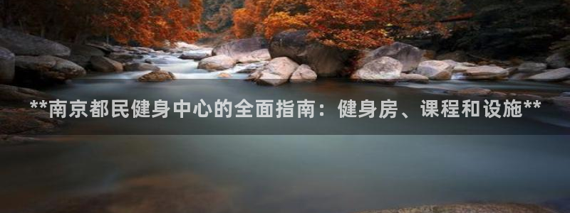 尊龙凯时平台还是万搏好：**南京都民健身中心的全面指南：