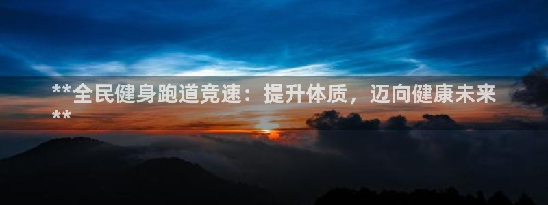 尊龙凯时用户名m：**全民健身跑道竞速：提升体质，迈向健