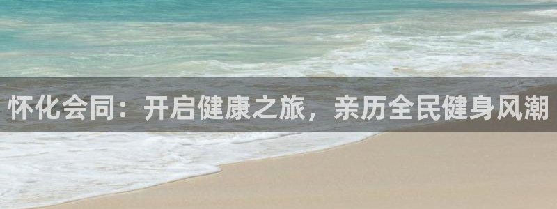 尊龙凯时导航菜单首页：怀化会同：开启健康之旅，亲历全民健