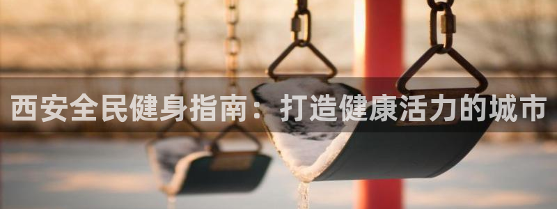 尊龙z6集团：西安全民健身指南：打造健康活力的城市