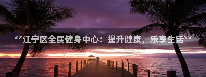 尊龙人生就是博中国区：**江宁区全民健身中心：提升健康，