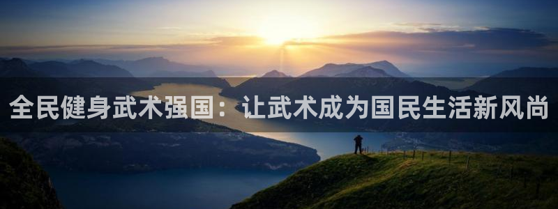 凯时游戏app：全民健身武术强国：让武术成为国民生活新风