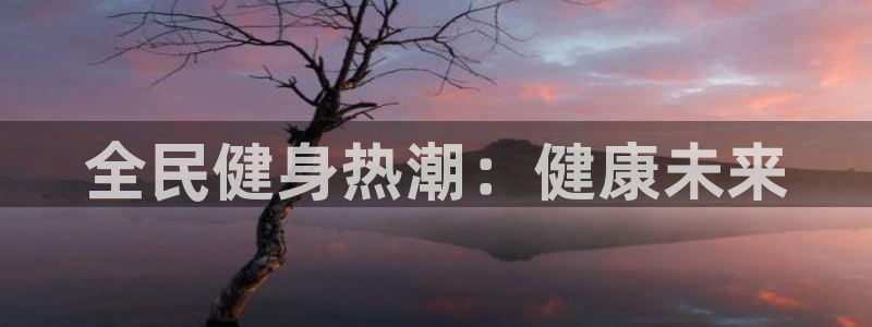 尊龙凯时能不能提现?：全民健身热潮：健康未来