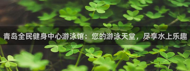 凯时是AG优质运营商：青岛全民健身中心游泳馆：您的游泳天