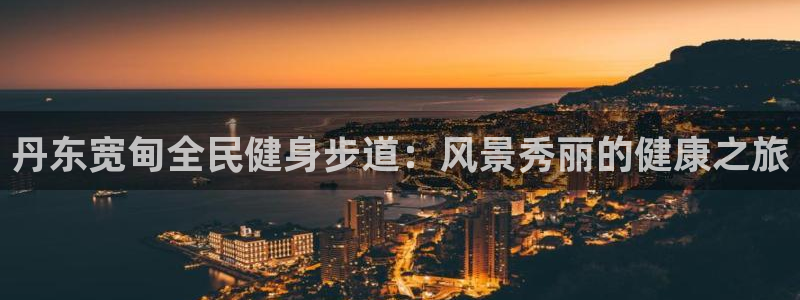 z6尊龙z6：丹东宽甸全民健身步道：风景秀丽的健康之旅