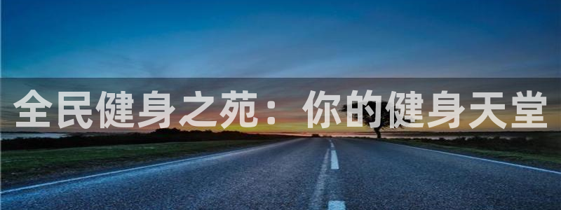 尊龙人生就是博首页入口：全民健身之苑：你的健身天堂