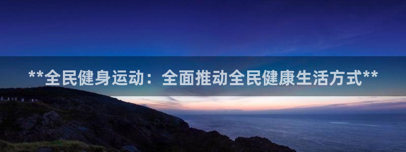 尊龙凯时只输不赢：**全民健身运动：全面推动全民健康生活