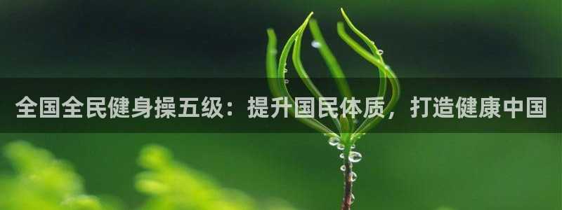 尊龙凯时提现不了：全国全民健身操五级：提升国民体质，打造