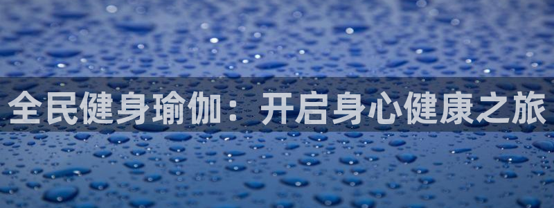 尊龙ag旗舰官网：全民健身瑜伽：开启身心健康之旅