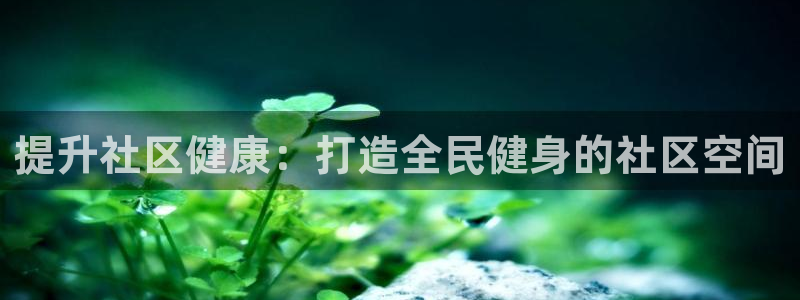 尊龙凯时-人生就是博中国官网最新：提升社区健康：打造全民
