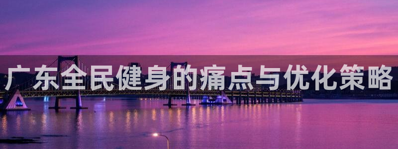 尊龙官方平台是正品吗：广东全民健身的痛点与优化策略