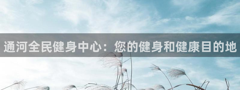 尊龙app官网登录：通河全民健身中心：您的健身和健康目的