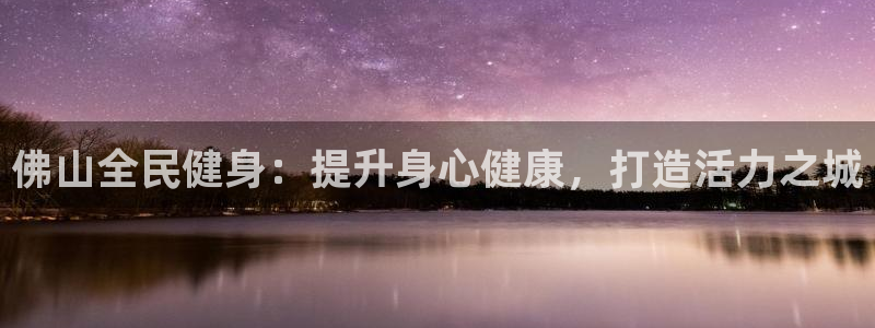 尊龙凯时网站赌愽做假吗：佛山全民健身：提升身心健康，打造