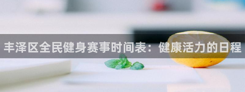 尊龙人生就是博旧版：丰泽区全民健身赛事时间表：健康活力的